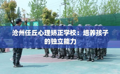 沧州任丘心理矫正学校：培养孩子的独立能力