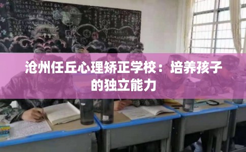 沧州任丘心理矫正学校：培养孩子的独立能力