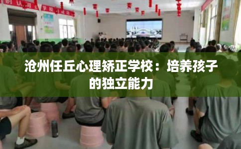沧州任丘心理矫正学校：培养孩子的独立能力