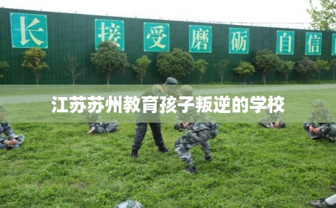 江苏苏州教育孩子叛逆的学校