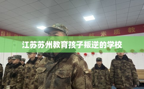 江苏苏州教育孩子叛逆的学校