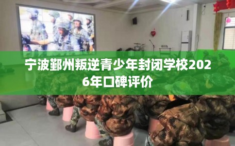 宁波鄞州叛逆青少年封闭学校2026年口碑评价
