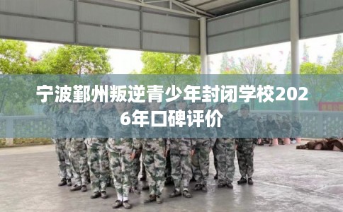 宁波鄞州叛逆青少年封闭学校2026年口碑评价