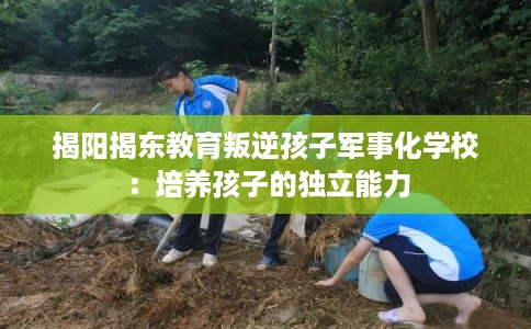 揭阳揭东教育叛逆孩子军事化学校：培养孩子的独立能力