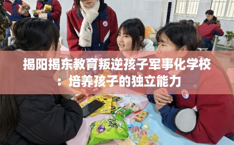 揭阳揭东教育叛逆孩子军事化学校：培养孩子的独立能力