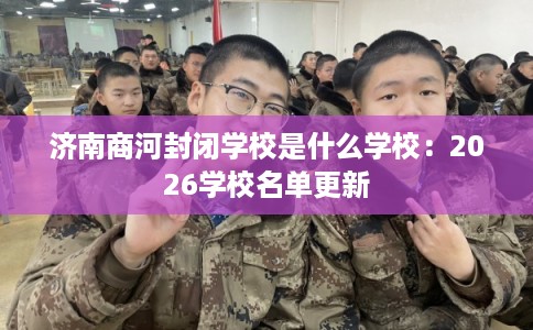 济南商河封闭学校是什么学校：2026学校名单更新