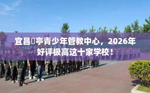 宜昌猇亭青少年管教中心，2026年好评极高这十家学校！