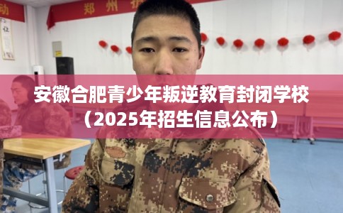 安徽合肥青少年叛逆教育封闭学校（2025年招生信息公布）