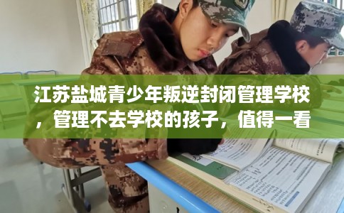 江苏盐城青少年叛逆封闭管理学校，管理不去学校的孩子，值得一看！