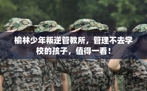 榆林少年叛逆管教所，管理不去学校的孩子，值得一看！