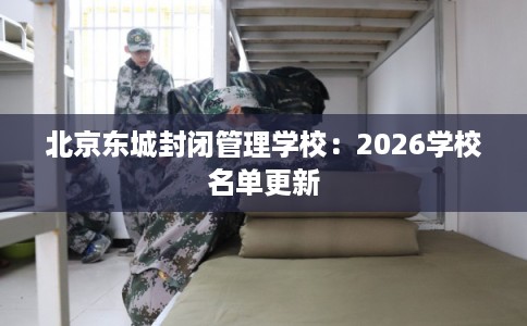 北京东城封闭管理学校：2026学校名单更新