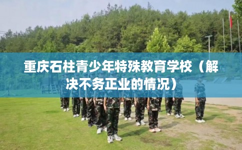 重庆石柱青少年特殊教育学校（解决不务正业的情况）