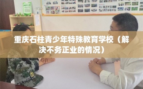 重庆石柱青少年特殊教育学校（解决不务正业的情况）