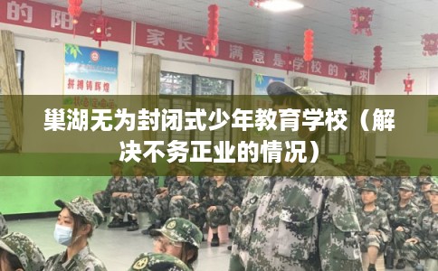 巢湖无为封闭式少年教育学校（解决不务正业的情况）