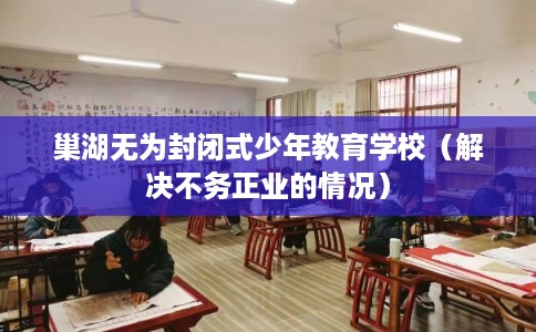 巢湖无为封闭式少年教育学校（解决不务正业的情况）