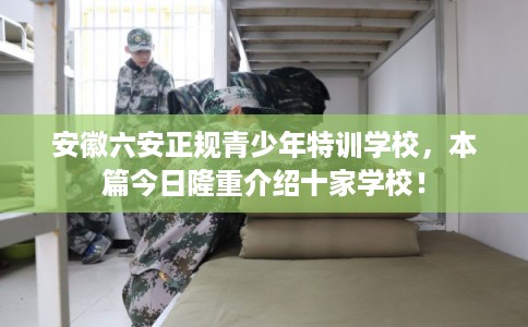 安徽六安正规青少年特训学校，本篇今日隆重介绍十家学校！