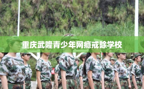 重庆武隆青少年网瘾戒除学校