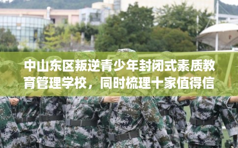 中山东区叛逆青少年封闭式素质教育管理学校，同时梳理十家值得信赖的学校！