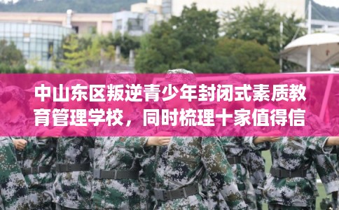 中山东区叛逆青少年封闭式素质教育管理学校，同时梳理十家值得信赖的学校！