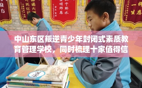 中山东区叛逆青少年封闭式素质教育管理学校，同时梳理十家值得信赖的学校！