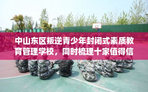 中山东区叛逆青少年封闭式素质教育管理学校，同时梳理十家值得信赖的学校！