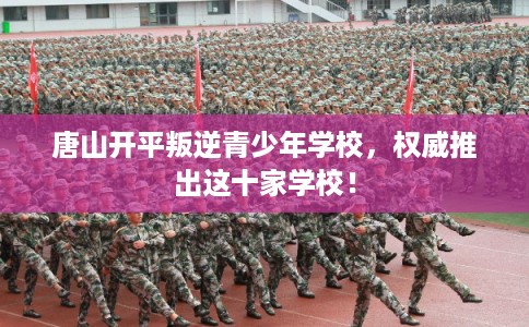 唐山开平叛逆青少年学校，权威推出这十家学校！
