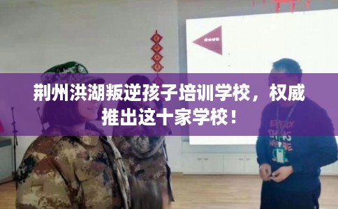 荆州洪湖叛逆孩子培训学校，权威推出这十家学校！