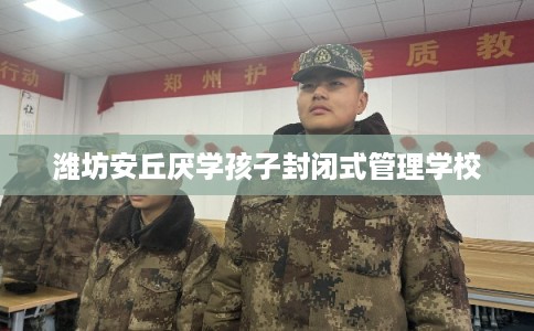 潍坊安丘厌学孩子封闭式管理学校