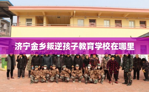 济宁金乡叛逆孩子教育学校在哪里