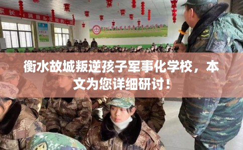 衡水故城叛逆孩子军事化学校，本文为您详细研讨！