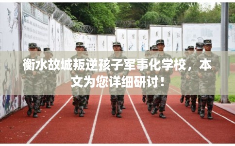 衡水故城叛逆孩子军事化学校，本文为您详细研讨！