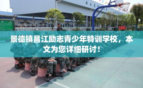 景德镇昌江励志青少年特训学校，本文为您详细研讨！