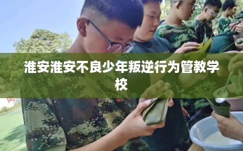淮安淮安不良少年叛逆行为管教学校