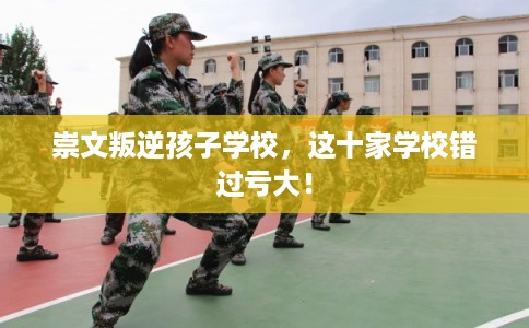 崇文叛逆孩子学校，这十家学校错过亏大！