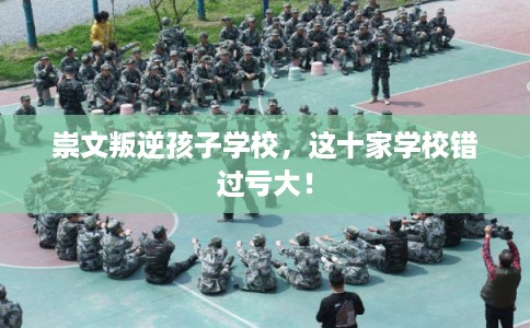 崇文叛逆孩子学校，这十家学校错过亏大！