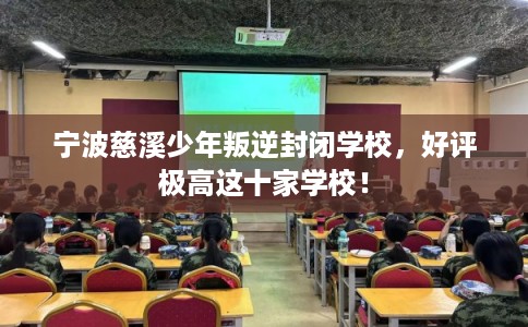 宁波慈溪少年叛逆封闭学校，好评极高这十家学校！