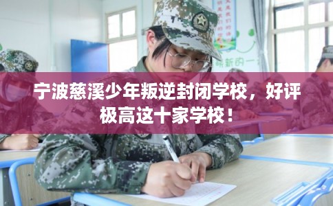 宁波慈溪少年叛逆封闭学校，好评极高这十家学校！