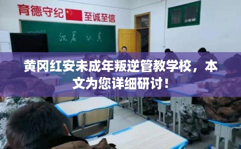 黄冈红安未成年叛逆管教学校，本文为您详细研讨！