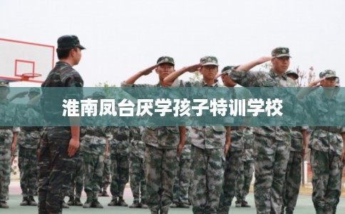 淮南凤台厌学孩子特训学校