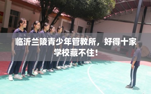 临沂兰陵青少年管教所，好得十家学校藏不住！