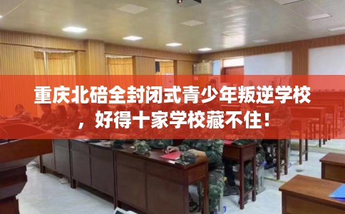 重庆北碚全封闭式青少年叛逆学校，好得十家学校藏不住！
