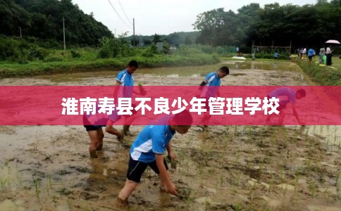 淮南寿县不良少年管理学校