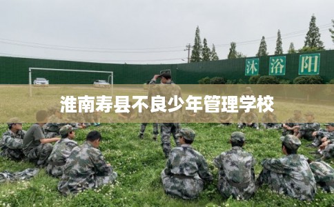 淮南寿县不良少年管理学校
