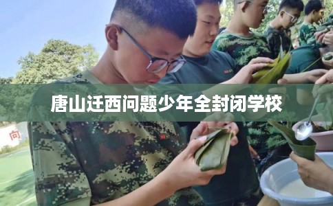 唐山迁西问题少年全封闭学校