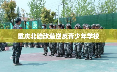 重庆北碚改造逆反青少年学校