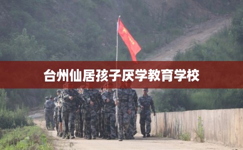 台州仙居孩子厌学教育学校