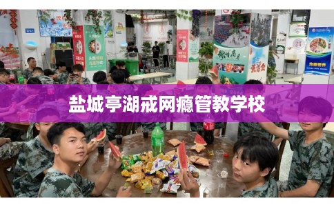盐城亭湖戒网瘾管教学校