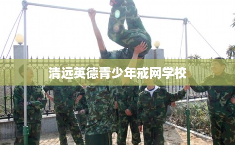 清远英德青少年戒网学校