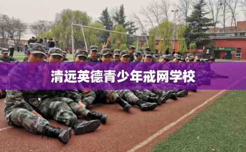 清远英德青少年戒网学校