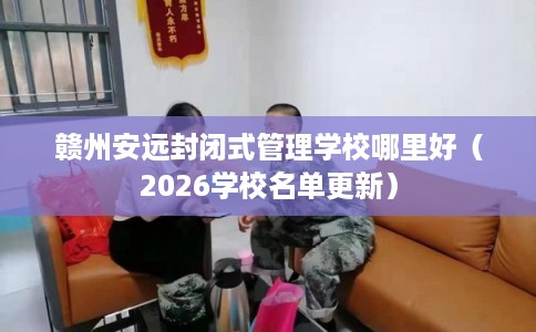 赣州安远封闭式管理学校哪里好（2026学校名单更新）